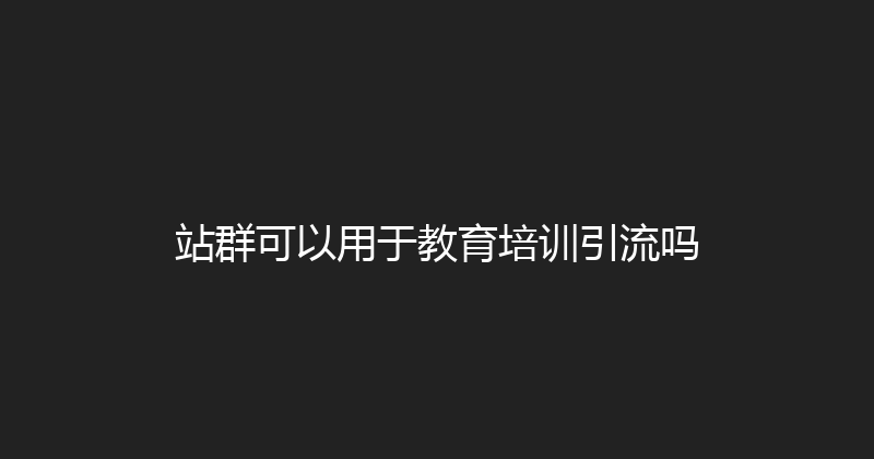 站群可以用于教育培训引流吗 封面图