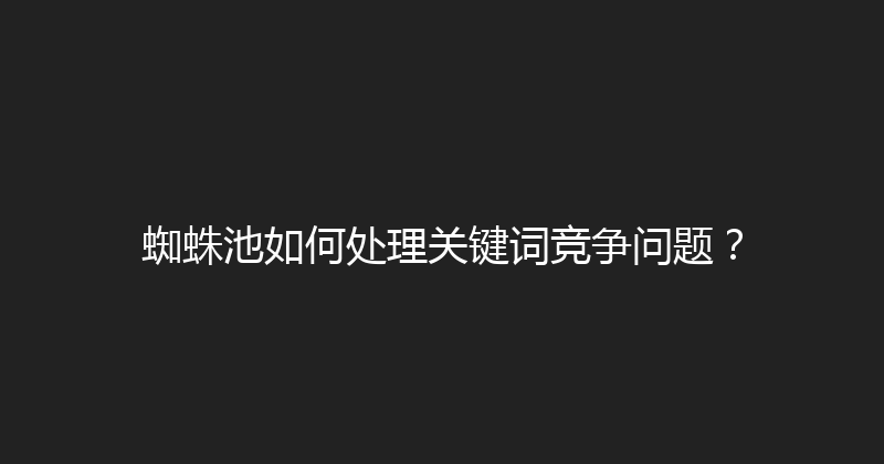 蜘蛛池如何处理关键词竞争问题？ 封面图